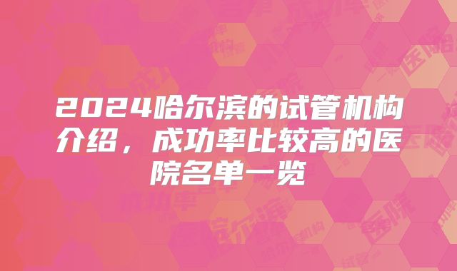 2024哈尔滨的试管机构介绍，成功率比较高的医院名单一览
