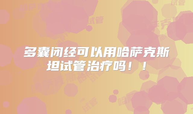 多囊闭经可以用哈萨克斯坦试管治疗吗！！