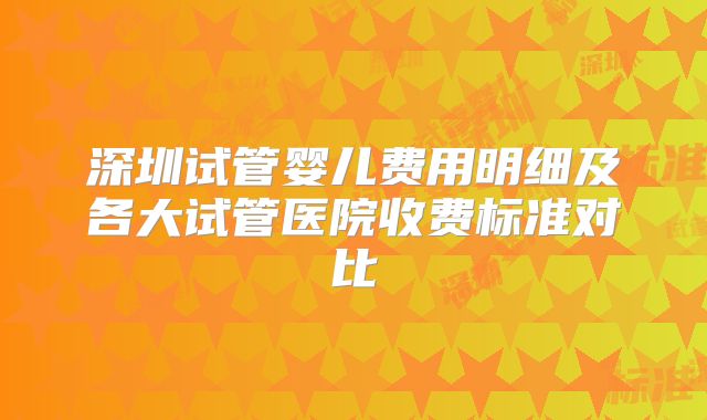 深圳试管婴儿费用明细及各大试管医院收费标准对比