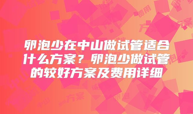 卵泡少在中山做试管适合什么方案?卵泡少做试管的较好方案及费用详细