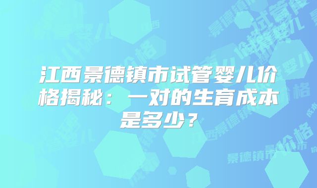 江西景德镇市试管婴儿价格揭秘:一对的生育成本是多少?