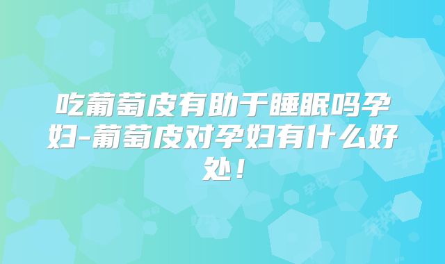 吃葡萄皮有助于睡眠吗孕妇-葡萄皮对孕妇有什么好处！