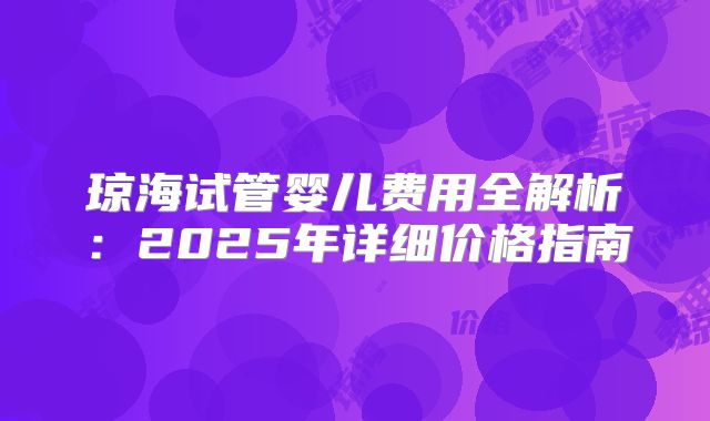 琼海试管婴儿费用全解析：2025年详细价格指南