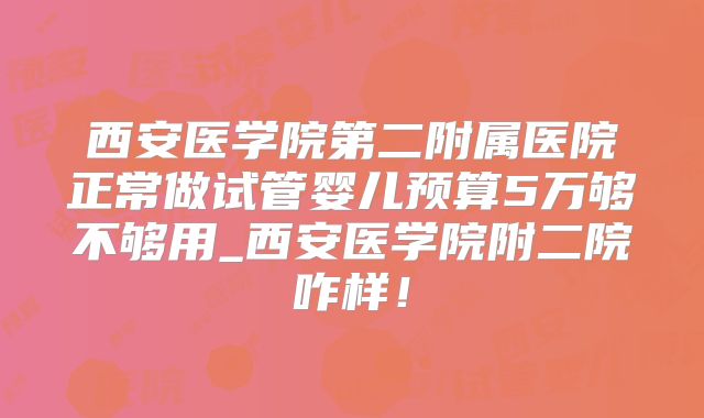 西安医学院第二附属医院正常做试管婴儿预算5万够不够用_西安医学院附二院咋样!