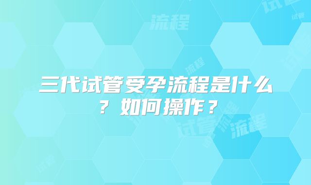 三代试管受孕流程是什么？如何操作？
