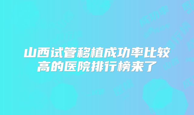 山西试管移植成功率比较高的医院排行榜来了