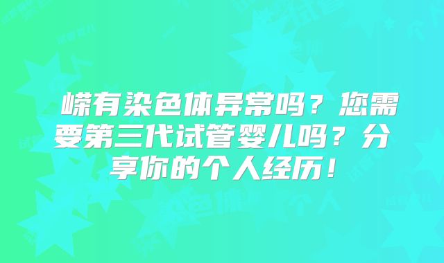 喆嵘有染色体异常吗？您需要第三代试管婴儿吗？分享你的个人经历！