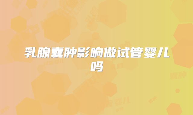 乳腺囊肿影响做试管婴儿吗