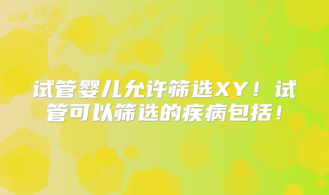 试管婴儿允许筛选XY！试管可以筛选的疾病包括！