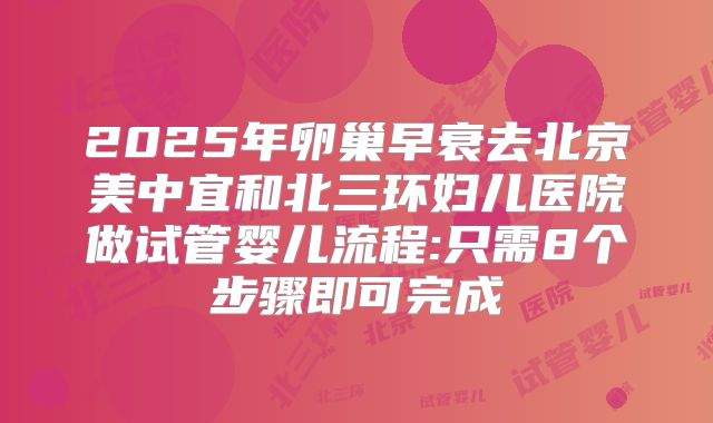 2025年卵巢早衰去北京美中宜和北三环妇儿医院做试管婴儿流程:只需8个步骤即可完成