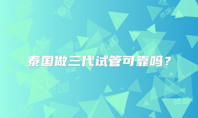 泰国做三代试管可靠吗？