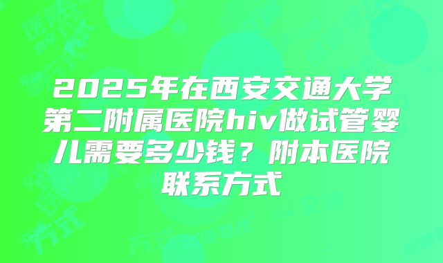 2025年在西安交通大学第二附属医院hiv做试管婴儿需要多少钱？附本医院联系方式