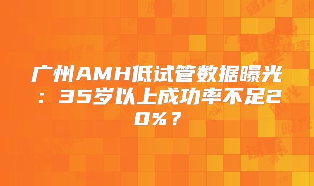 广州AMH低试管数据曝光:35岁以上成功率不足20%?