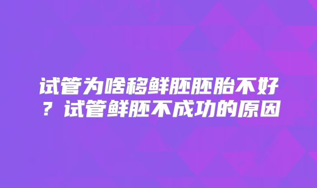 试管为啥移鲜胚胚胎不好？试管鲜胚不成功的原因