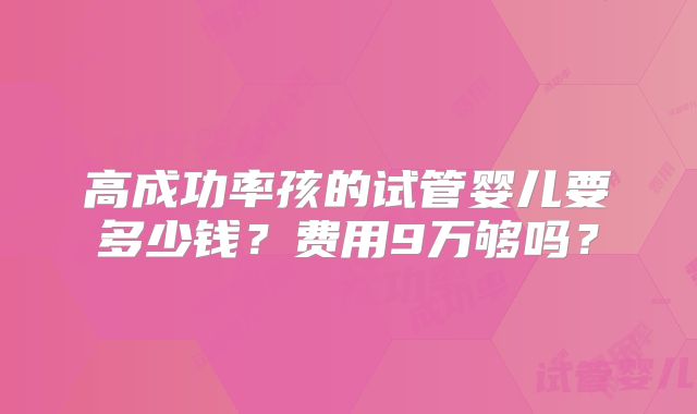 高成功率孩的试管婴儿要多少钱？费用9万够吗？