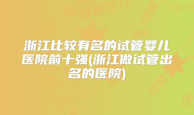 浙江比较有名的试管婴儿医院前十强(浙江做试管出名的医院)