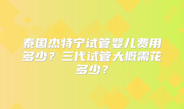 泰国杰特宁试管婴儿费用多少?三代试管大概需花多少?