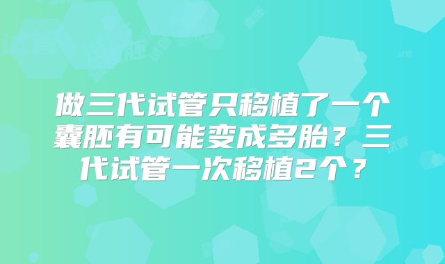 做三代试管只移植了一个囊胚有可能变成多胎?三代试管一次移植2个?
