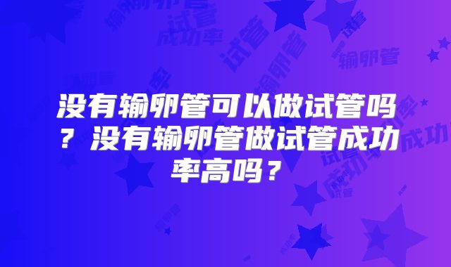 没有输卵管可以做试管吗?没有输卵管做试管成功率高吗?