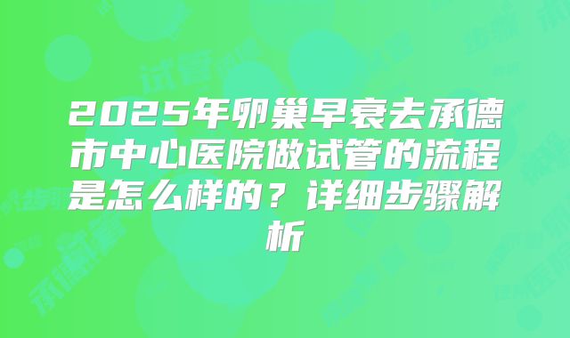2025年卵巢早衰去承德市中心医院做试管的流程是怎么样的?详细步骤解析