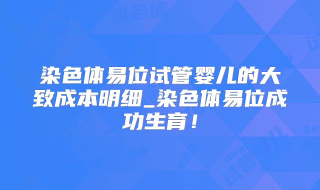 染色体易位试管婴儿的大致成本明细_染色体易位成功生育!