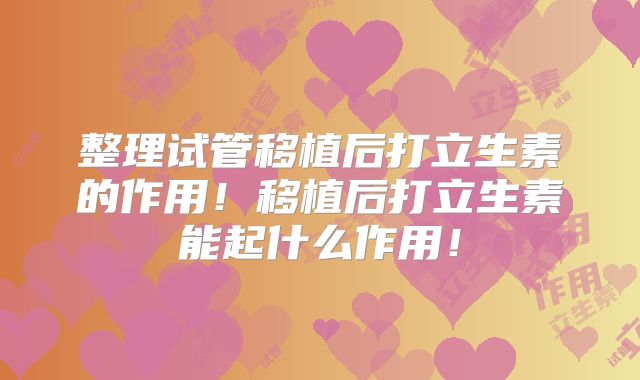 整理试管移植后打立生素的作用！移植后打立生素能起什么作用！