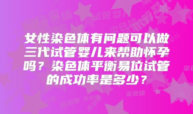 女性染色体有问题可以做三代试管婴儿来帮助怀孕吗?染色体平衡易位试管的成功率是多少?