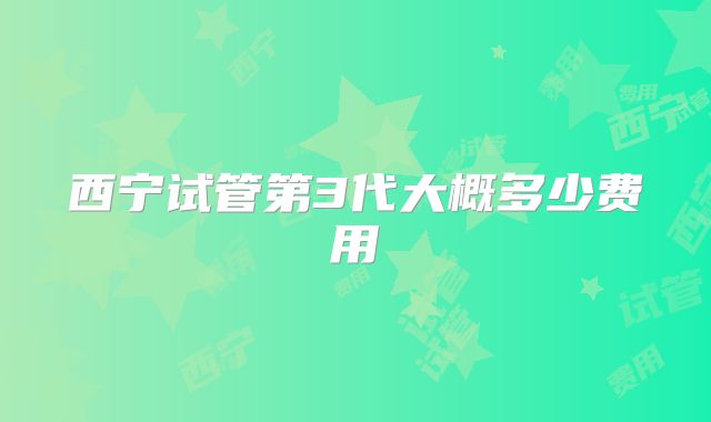 西宁试管第3代大概多少费用