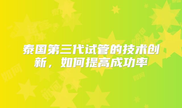 泰国第三代试管的技术创新，如何提高成功率