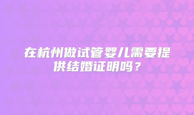在杭州做试管婴儿需要提供结婚证明吗？