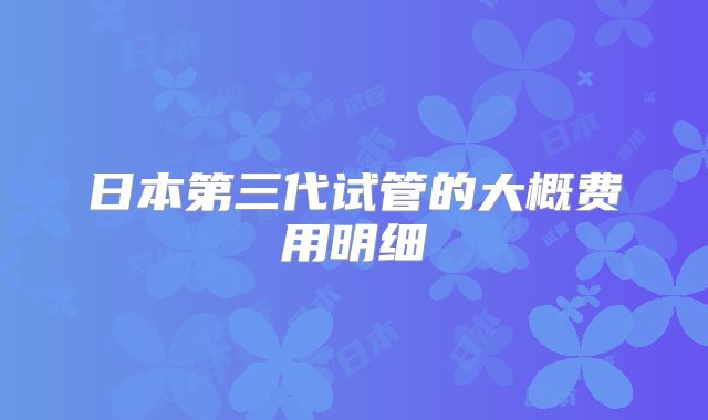 日本第三代试管的大概费用明细
