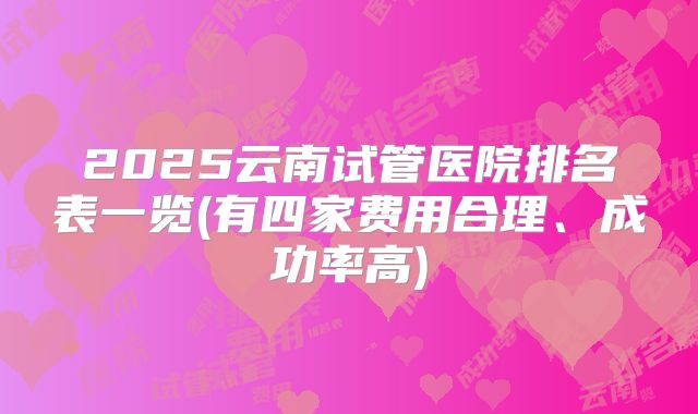 2025云南试管医院排名表一览(有四家费用合理、成功率高)