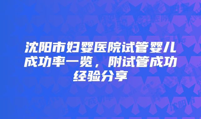 沈阳市妇婴医院试管婴儿成功率一览，附试管成功经验分享
