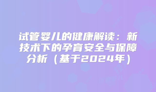 试管婴儿的健康解读:新技术下的孕育安全与保障分析(基于2024年)