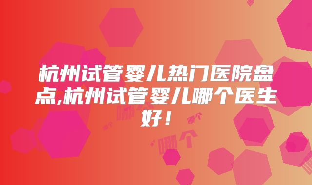 杭州试管婴儿热门医院盘点,杭州试管婴儿哪个医生好！
