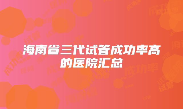 海南省三代试管成功率高的医院汇总