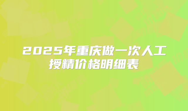 2025年重庆做一次人工授精价格明细表