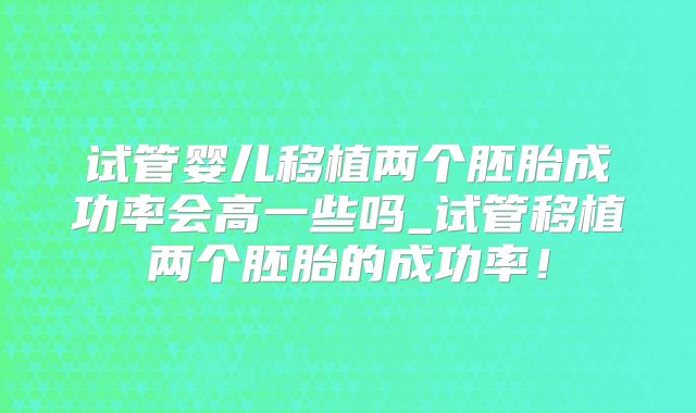 试管婴儿移植两个胚胎成功率会高一些吗_试管移植两个胚胎的成功率！