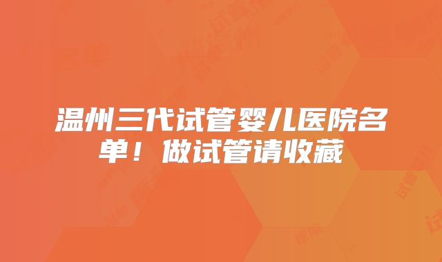 温州三代试管婴儿医院名单！做试管请收藏