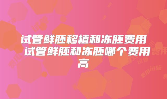 试管鲜胚移植和冻胚费用 试管鲜胚和冻胚哪个费用高