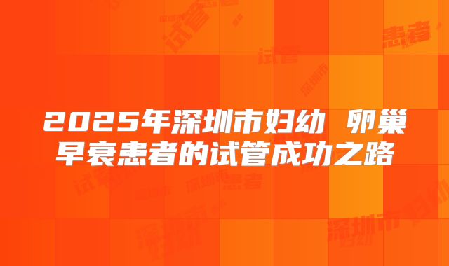 2025年深圳市妇幼 卵巢早衰患者的试管成功之路