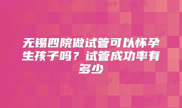 无锡四院做试管可以怀孕生孩子吗？试管成功率有多少