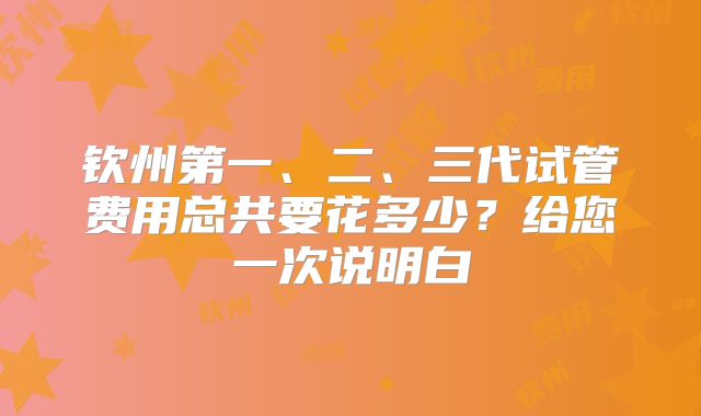 钦州第一、二、三代试管费用总共要花多少？给您一次说明白