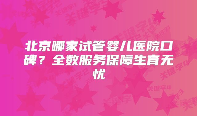 北京哪家试管婴儿医院口碑？全数服务保障生育无忧