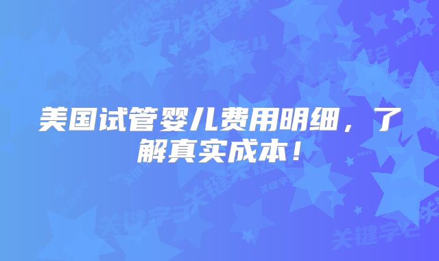 美国试管婴儿费用明细，了解真实成本！