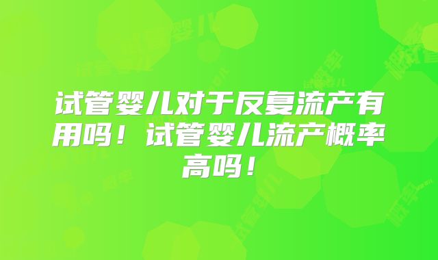 试管婴儿对于反复流产有用吗！试管婴儿流产概率高吗！