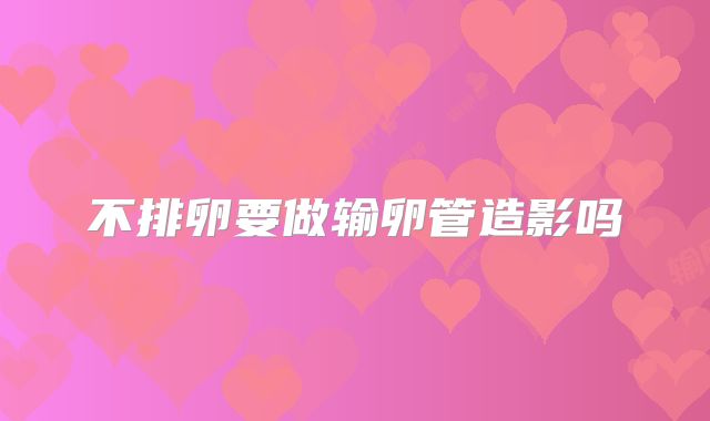 不排卵要做输卵管造影吗