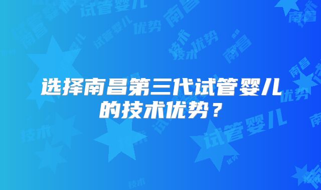 选择南昌第三代试管婴儿的技术优势?