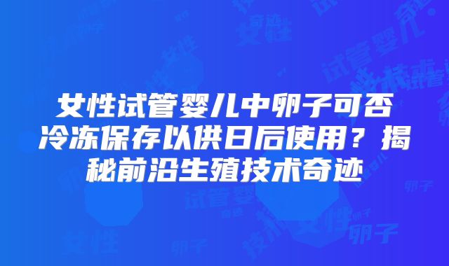 女性试管婴儿中卵子可否冷冻保存以供日后使用?揭秘前沿生殖技术奇迹