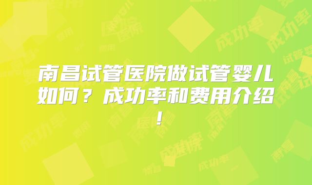 南昌试管医院做试管婴儿如何？成功率和费用介绍！